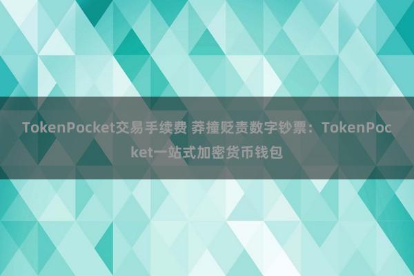 TokenPocket交易手续费 莽撞贬责数字钞票：TokenPocket一站式加密货币钱包