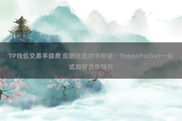 TP钱包交易手续费 应酬处置数字财富：TokenPocket一站式加密货币钱包