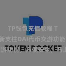 TP钱包充值教程 TP钱包全新支柱DAI代币交游功能，方便安全，马上体验！